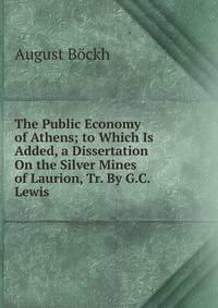 The Public Economy of Athens; to Which Is Added, a Dissertation On the Silver Mines of Laurion, Tr. By G.C. Lewis.