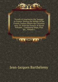 Travels of Anacharsis the Younger in Greece: During the Middle of the Fourth Century Before the Christian Aera. Tr. from the French. in Seven Volumes . Containing Maps, Plan Etc., Volume 1