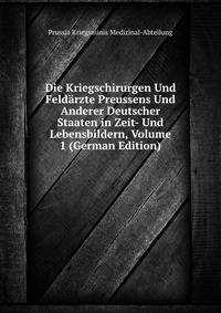 Die Kriegschirurgen Und Feldarzte Preussens Und Anderer Deutscher Staaten in Zeit- Und Lebensbildern, Volume 1 (German Edition)