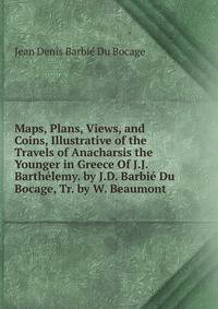 Maps, Plans, Views, and Coins, Illustrative of the Travels of Anacharsis the Younger in Greece Of J.J. Barthelemy. by J.D. Barbie Du Bocage, Tr. by W. Beaumont.