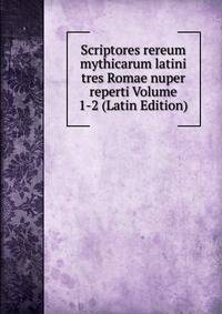 Scriptores rereum mythicarum latini tres Romae nuper reperti Volume 1-2 (Latin Edition)