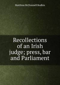 Recollections of an Irish judge; press, bar and Parliament