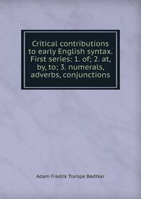 Critical contributions to early English syntax. First series: 1. of; 2. at, by, to; 3. numerals, adverbs, conjunctions