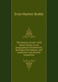 The history of salt: with observations on its geographical distribution, geological formation, and medicinal and dietetic properties