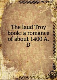 The laud Troy book: a romance of about 1400 A.D.