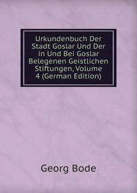 Urkundenbuch Der Stadt Goslar Und Der in Und Bei Goslar Belegenen Geistlichen Stiftungen, Volume 4 (German Edition)