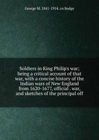 Soldiers in King Philip's war; being a critical account of that war, with a concise history of the Indian wars of New England from 1620-1677, official . war, and sketches of the principal off