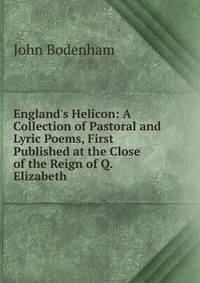 England's Helicon: A Collection of Pastoral and Lyric Poems, First Published at the Close of the Reign of Q. Elizabeth