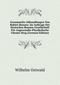 Gesammelte Abhandlungen Von Robert Bunsen: Im Auftrage Der Deutschen Bunsen-Gesellschaft F?r Angewandte Physikalische Chemie Hrsg (German Edition)