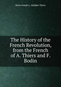 The History of the French Revolution, from the French of A. Thiers and F. Bodin