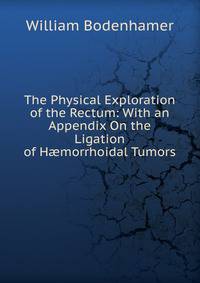 The Physical Exploration of the Rectum: With an Appendix On the Ligation of H?morrhoidal Tumors