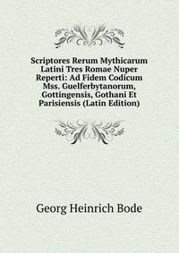Scriptores Rerum Mythicarum Latini Tres Romae Nuper Reperti: Ad Fidem Codicum Mss. Guelferbytanorum, Gottingensis, Gothani Et Parisiensis (Latin Edition)