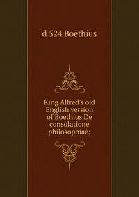 King Alfred's old English version of Boethius De consolatione philosophiae;