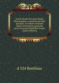 Anicii Manlii Severini Boetii Philosophiae consolationis libri quinque. Accedunt eiusdem atque incertorum opuscula sacra recensuit Rudolfus Peiper (Latin Edition)
