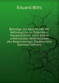 Beitrage zur Geschichte der Reformation in Osterreich. Hauptsachlich nach bisher unbenutzten Aktenstucken des Regensburger Stadtarchivs (German Edition)