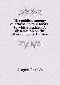 The public economy of Athens: in four books; to which is added, A dissertation on the silver-mines of Laurion
