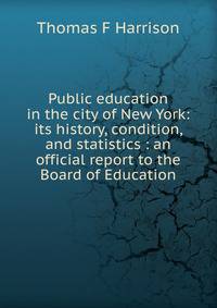 Public education in the city of New York: its history, condition, and statistics : an official report to the Board of Education