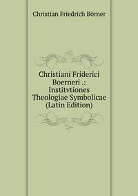 Christiani Friderici Boerneri .: Institvtiones Theologiae Symbolicae (Latin Edition)