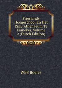 Frieslands Hoogeschool En Het Rijks Athenaeum Te Franeker, Volume 2 (Dutch Edition)