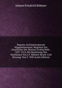 Regesta Archiepiscoporum Maguntinensium. Regesten Zur Geschichte Der Mainzer Erzbischofe . 742?-1514, Mit Benutzung Des Nachlasses Von J.F. Bohmer Bearb. Und Herausg. Von C. Will (Latin Edition)