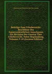 Beitrage Zum Urheberrecht: Beschlusse Des Ausserordentlichen Ausschusses Fur Revision Der Gesetze Uber Urheberrecht, Nebst Begrundung, Volumes 9-10 (German Edition)