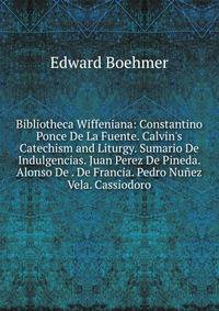 Bibliotheca Wiffeniana: Constantino Ponce De La Fuente. Calvin's Catechism and Liturgy. Sumario De Indulgencias. Juan Perez De Pineda. Alonso De . De Francia. Pedro Nu?ez Vela. Cassiodoro