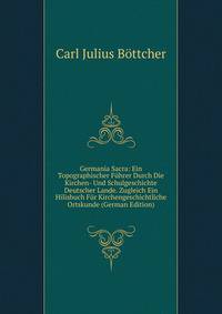 Germania Sacra: Ein Topographischer Fuhrer Durch Die Kirchen- Und Schulgeschichte Deutscher Lande. Zugleich Ein Hilisbuch Fur Kirchengeschichtliche Ortskunde (German Edition)