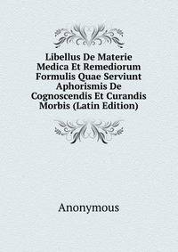 Libellus De Materie Medica Et Remediorum Formulis Quae Serviunt Aphorismis De Cognoscendis Et Curandis Morbis (Latin Edition)