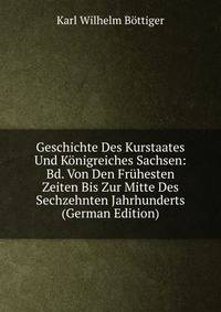 Geschichte Des Kurstaates Und Konigreiches Sachsen: Bd. Von Den Fruhesten Zeiten Bis Zur Mitte Des Sechzehnten Jahrhunderts (German Edition)
