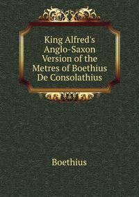King Alfred's Anglo-Saxon Version of the Metres of Boethius De Consolathius