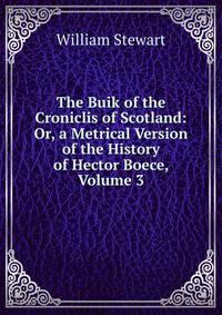 The Buik of the Croniclis of Scotland: Or, a Metrical Version of the History of Hector Boece, Volume 3