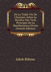 De La Triple Vie De L'homme, Selon Le Myst?re Des Trois Principes De La Manifestation Divine (French Edition)