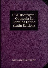 C. A. Boettigeri: Opuscula Et Carmina Latina (Latin Edition)