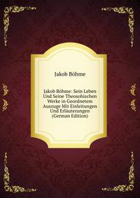Jakob Bohme: Sein Leben Und Seine Theosohischen Werke in Geordnetem Auszuge Mit Einleitungen Und Erlauterungen (German Edition)