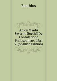 Anicii Manlii Severini Boethii De Consolatione Philosophiae: Libri V. (Spanish Edition)