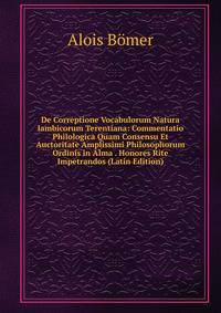 De Correptione Vocabulorum Natura Iambicorum Terentiana: Commentatio Philologica Quam Consensu Et Auctoritate Amplissimi Philosophorum Ordinis in Alma . Honores Rite Impetrandos (Latin Edition)