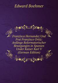 Franzisca Hernandez Und Frai Franzisco Ortiz: Anfange Reformatorischer Bewegungen in Spanien Under Kaiser Karl V (German Edition)