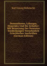 Demosthenes, Lykurgos, Hyperides Und Ihr Zeitalter: Mit Benutzung Der Neuesten Entdeckungen Vornehmlich Griechischer Inschriften (German Edition)