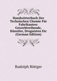 Handworterbuch Der Technischen Chemie Fur Fabrikanten: Gewerbtreibende, Kunstler, Droguisten Etc (German Edition)