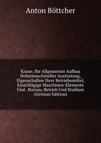 Krane; Ihr Allgemeiner Aufbau Nebstmaschineller Austustung, Eigenschaften Ihrer Betriebsmittel, Einschlagige Maschinen-Elemente Und . Bureau, Betrieb Und Studium (German Edition)