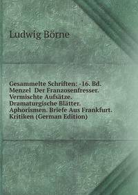 Gesammelte Schriften: -16. Bd. Menzel Der Franzosenfresser. Vermischte Aufsatze. Dramaturgische Blatter. Aphorismen. Briefe Aus Frankfurt. Kritiken (German Edition)