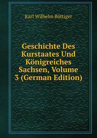 Geschichte Des Kurstaates Und Konigreiches Sachsen, Volume 3 (German Edition)