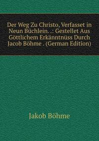 Der Weg Zu Christo, Verfasset in Neun B?chlein. .: Gestellet Aus G?ttlichem Erk?nntn?ss Durch Jacob B?hme . (German Edition)