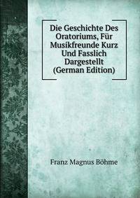 Die Geschichte Des Oratoriums, Fur Musikfreunde Kurz Und Fasslich Dargestellt (German Edition)