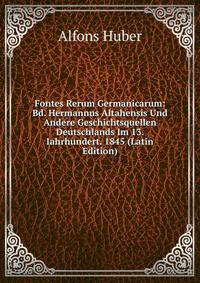 Fontes Rerum Germanicarum: Bd. Hermannus Altahensis Und Andere Geschichtsquellen Deutschlands Im 13. Iahrhundert. 1845 (Latin Edition)