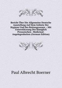 Bericht Uber Die Allgemeine Deutsche Ausstellung Auf Dem Gebiete Der Hygiene Und Des Rettungswesen .: Mit Unterstutzrung Des Koniglich Preussischen . Medicinal-Angelegenheiten (German Edition)
