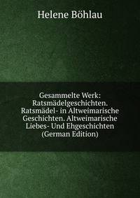 Gesammelte Werk: Ratsmadelgeschichten. Ratsmadel- in Altweimarische Geschichten. Altweimarische Liebes- Und Ehgeschichten (German Edition)