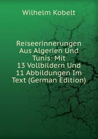 Reiseerinnerungen Aus Algerien Und Tunis: Mit 13 Vollbildern Und 11 Abbildungen Im Text (German Edition)