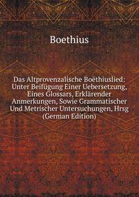 Das Altprovenzalische Boethiuslied: Unter Beifugung Einer Uebersetzung, Eines Glossars, Erklarender Anmerkungen, Sowie Grammatischer Und Metrischer Untersuchungen, Hrsg (German Edition)