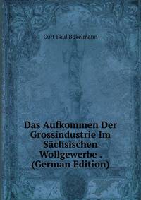 Das Aufkommen Der Grossindustrie Im Sachsischen Wollgewerbe . (German Edition)